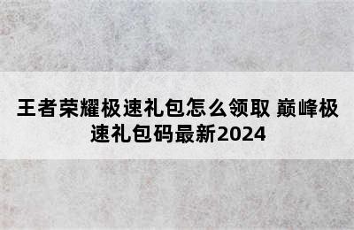 王者荣耀极速礼包怎么领取 巅峰极速礼包码最新2024